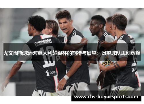 尤文图斯球迷对意大利超级杯的期待与展望：盼望球队再创辉煌